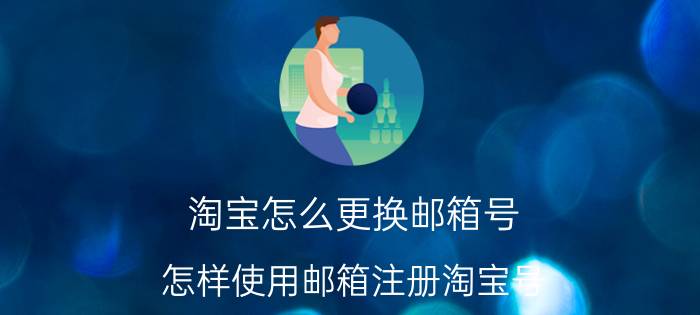 淘宝怎么更换邮箱号 怎样使用邮箱注册淘宝号？